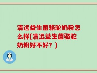 清远益生菌骆驼奶粉怎么样(清远益生菌骆驼奶粉好不好？)