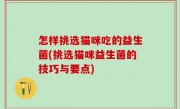 怎样挑选猫咪吃的益生菌(挑选猫咪益生菌的技巧与要点)