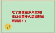 吃了益生菌多久放屁(吃益生菌多久后减轻放屁问题？)