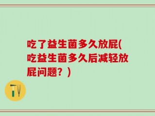 吃了益生菌多久放屁(吃益生菌多久后减轻放屁问题？)