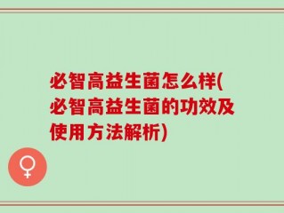 必智高益生菌怎么样(必智高益生菌的功效及使用方法解析)