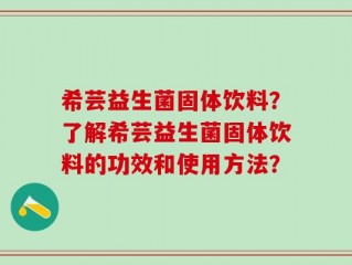 希芸益生菌固体饮料？了解希芸益生菌固体饮料的功效和使用方法？