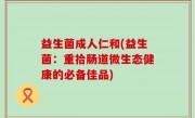 益生菌成人仁和(益生菌：重拾肠道微生态健康的必备佳品)