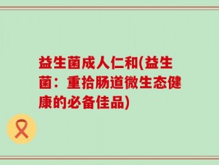 益生菌成人仁和(益生菌：重拾肠道微生态健康的必备佳品)