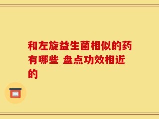 和左旋益生菌相似的药有哪些 盘点功效相近的