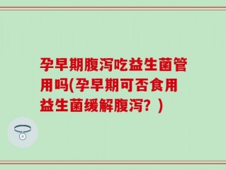 孕早期腹泻吃益生菌管用吗(孕早期可否食用益生菌缓解腹泻？)