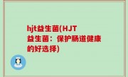 hjt益生菌(HJT益生菌：保护肠道健康的好选择)