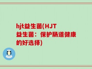 hjt益生菌(HJT益生菌：保护肠道健康的好选择)