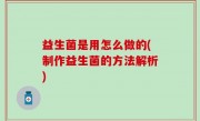 益生菌是用怎么做的(制作益生菌的方法解析)