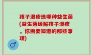 孩子湿疹选哪种益生菌(益生菌缓解孩子湿疹，你需要知道的那些事项)