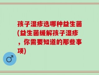 孩子湿疹选哪种益生菌(益生菌缓解孩子湿疹，你需要知道的那些事项)