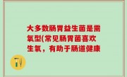 大多数肠胃益生菌是需氧型(常见肠胃菌喜欢生氧，有助于肠道健康