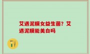 艾遇泥膜女益生菌？艾遇泥膜能美白吗
