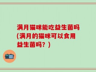 满月猫咪能吃益生菌吗(满月的猫咪可以食用益生菌吗？)