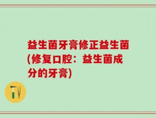益生菌牙膏修正益生菌(修复口腔：益生菌成分的牙膏)