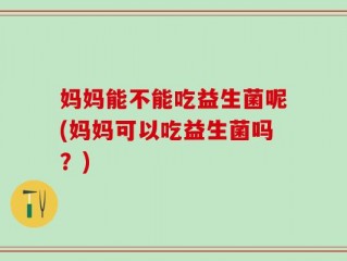 妈妈能不能吃益生菌呢(妈妈可以吃益生菌吗？)