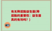 有无降尿酸益生菌(降尿酸的重要性：益生菌真的有效吗？)