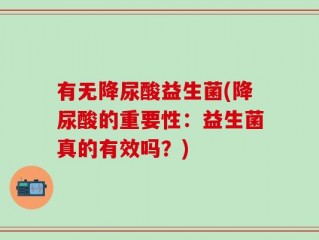 有无降尿酸益生菌(降尿酸的重要性：益生菌真的有效吗？)