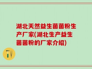湖北天然益生菌菌粉生产厂家(湖北生产益生菌菌粉的厂家介绍)