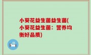 小葵花益生菌益生菌(小葵花益生菌：营养均衡好品质)