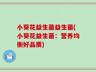 小葵花益生菌益生菌(小葵花益生菌：营养均衡好品质)