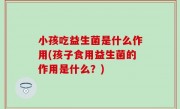 小孩吃益生菌是什么作用(孩子食用益生菌的作用是什么？)