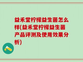 益禾堂柠檬益生菌怎么样(益禾堂柠檬益生菌产品评测及使用效果分析)