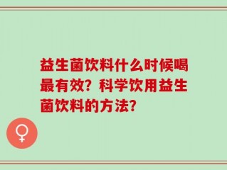 益生菌饮料什么时候喝最有效？科学饮用益生菌饮料的方法？