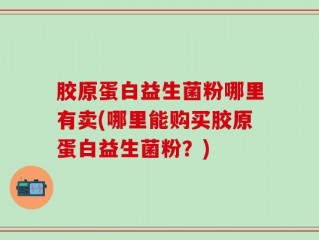 胶原蛋白益生菌粉哪里有卖(哪里能购买胶原蛋白益生菌粉？)