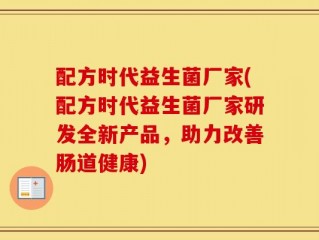配方时代益生菌厂家(配方时代益生菌厂家研发全新产品，助力改善肠道健康)