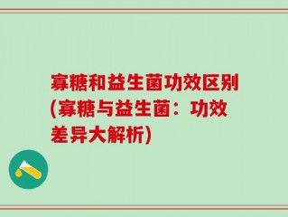寡糖和益生菌功效区别(寡糖与益生菌：功效差异大解析)