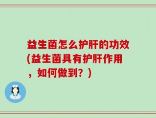 益生菌怎么护肝的功效(益生菌具有护肝作用，如何做到？)