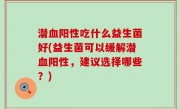潜血阳性吃什么益生菌好(益生菌可以缓解潜血阳性，建议选择哪些？)