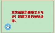益生菌酸奶腰果怎么吃好？健康饮食的美味选择？