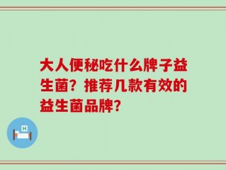 大人便秘吃什么牌子益生菌？推荐几款有效的益生菌品牌？