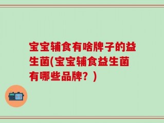 宝宝辅食有啥牌子的益生菌(宝宝辅食益生菌有哪些品牌？)