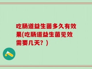 吃肠道益生菌多久有效果(吃肠道益生菌见效需要几天？)