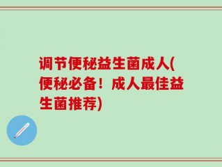 调节便秘益生菌成人(便秘必备！成人最佳益生菌推荐)