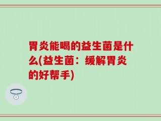 胃炎能喝的益生菌是什么(益生菌：缓解胃炎的好帮手)