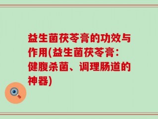 益生菌茯苓膏的功效与作用(益生菌茯苓膏：健腹杀菌、调理肠道的神器)