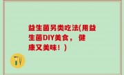 益生菌另类吃法(用益生菌DIY美食， 健康又美味！)