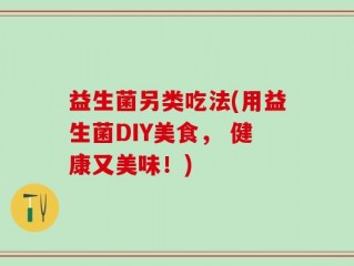 益生菌另类吃法(用益生菌DIY美食， 健康又美味！)