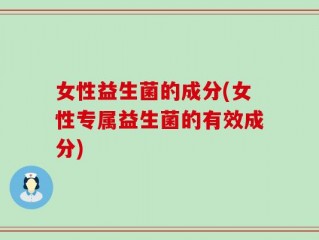 女性益生菌的成分(女性专属益生菌的有效成分)