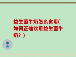 益生菌牛奶怎么食用(如何正确饮用益生菌牛奶？)