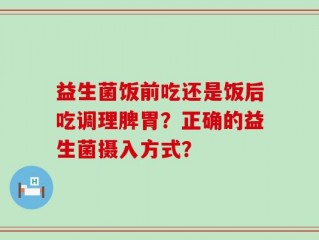 益生菌饭前吃还是饭后吃调理脾胃？正确的益生菌摄入方式？