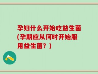 孕妇什么开始吃益生菌(孕期应从何时开始服用益生菌？)