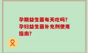 孕期益生菌每天吃吗？孕妇益生菌补充剂使用指南？