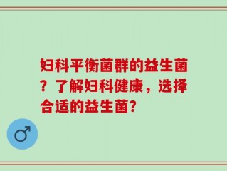 妇科平衡菌群的益生菌？了解妇科健康，选择合适的益生菌？