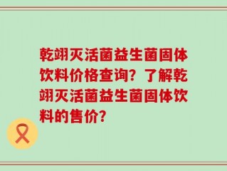 乾翊灭活菌益生菌固体饮料价格查询？了解乾翊灭活菌益生菌固体饮料的售价？