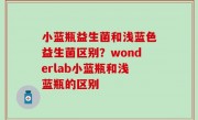 小蓝瓶益生菌和浅蓝色益生菌区别？wonderlab小蓝瓶和浅蓝瓶的区别